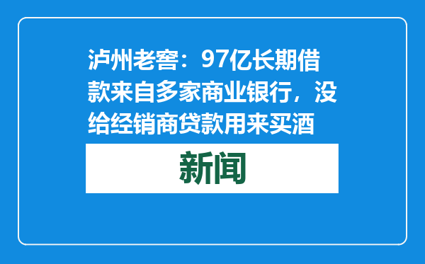 泸州老窖：97亿长期借款来自多家商业银行，没给经销商贷款用来买酒