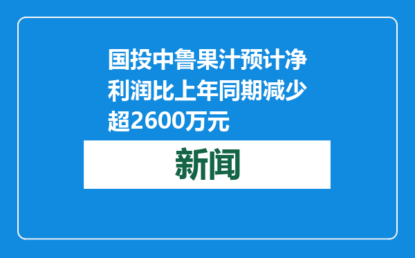 国投中鲁果汁预计净利润比上年同期减少超2600万元