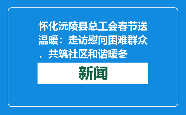 怀化沅陵县总工会春节送温暖：走访慰问困难群众，共筑社区和谐暖冬