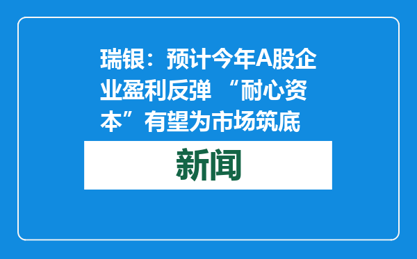 瑞银：预计今年A股企业盈利反弹 “耐心资本”有望为市场筑底
