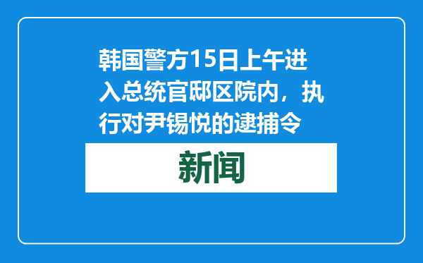 韩国警方15日上午进入总统官邸区院内，执行对尹锡悦的逮捕令