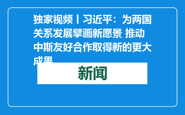 独家视频丨习近平：为两国关系发展擘画新愿景 推动中斯友好合作取得新的更大成果
