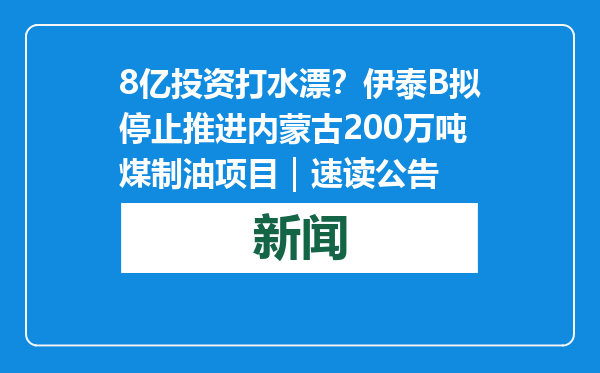 8亿投资打水漂？伊泰B拟停止推进内蒙古200万吨煤制油项目｜速读公告