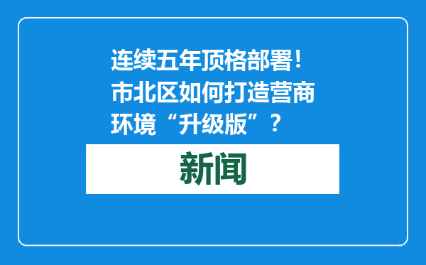 连续五年顶格部署！市北区如何打造营商环境“升级版”？