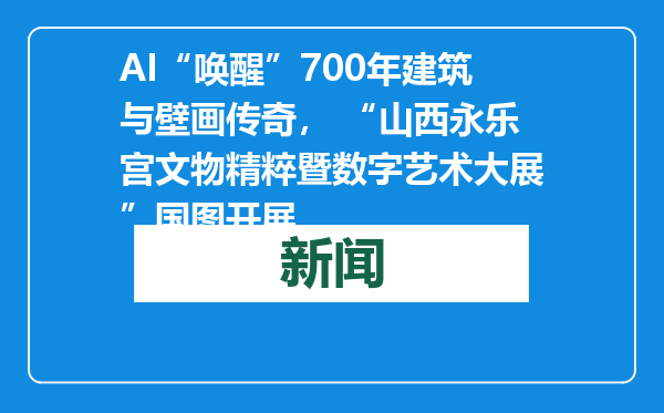 AI“唤醒”700年建筑与壁画传奇， “山西永乐宫文物精粹暨数字艺术大展”国图开展