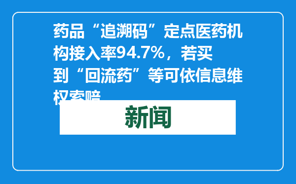 药品“追溯码”定点医药机构接入率94.7%，若买到“回流药”等可依信息维权索赔