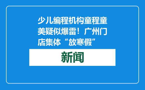 少儿编程机构童程童美疑似爆雷！广州门店集体“放寒假”