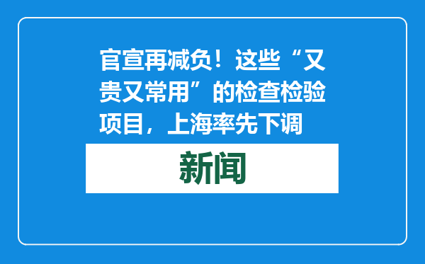 官宣再减负！这些“又贵又常用”的检查检验项目，上海率先下调