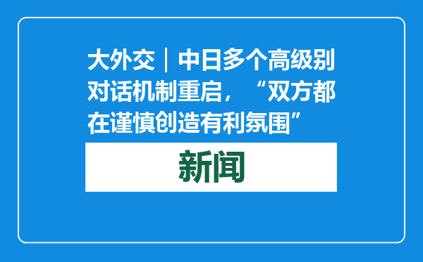 大外交｜中日多个高级别对话机制重启，“双方都在谨慎创造有利氛围”