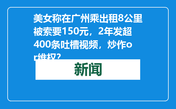 美女称在广州乘出租8公里被索要150元，2年发超400条吐槽视频，炒作or维权？