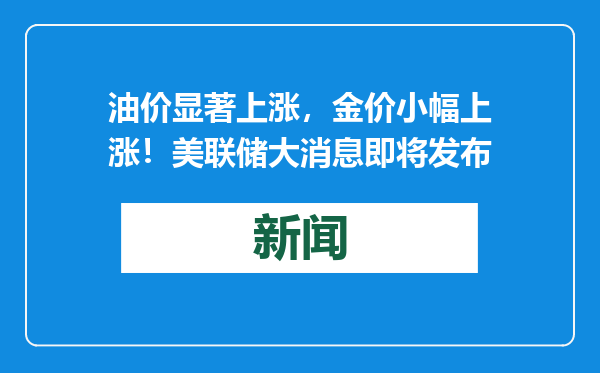 油价显著上涨，金价小幅上涨！美联储大消息即将发布