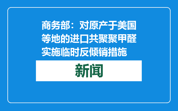 商务部：对原产于美国等地的进口共聚聚甲醛实施临时反倾销措施