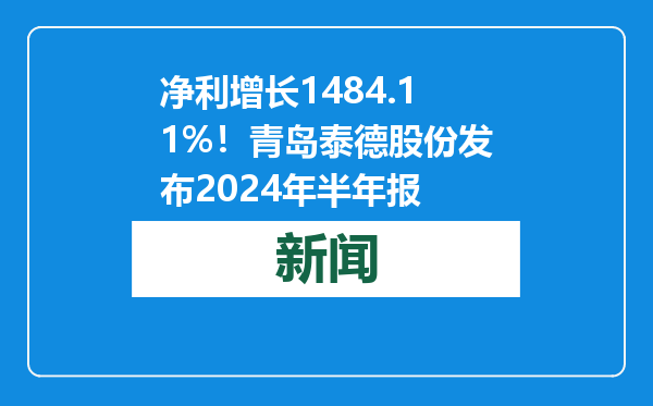 净利增长1484.11%！青岛泰德股份发布2024年半年报