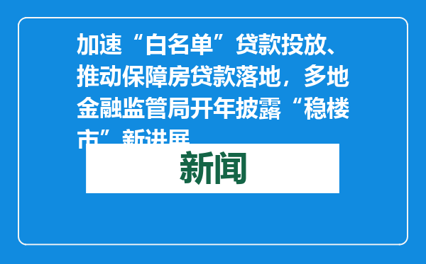 加速“白名单”贷款投放、推动保障房贷款落地，多地金融监管局开年披露“稳楼市”新进展