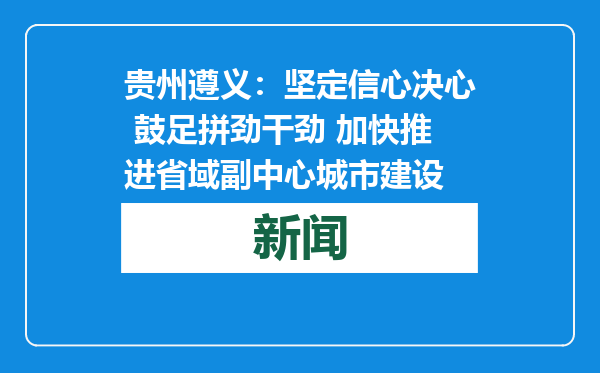 贵州遵义：坚定信心决心 鼓足拼劲干劲 加快推进省域副中心城市建设