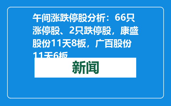 午间涨跌停股分析：66只涨停股、2只跌停股，康盛股份11天8板，广百股份11天6板