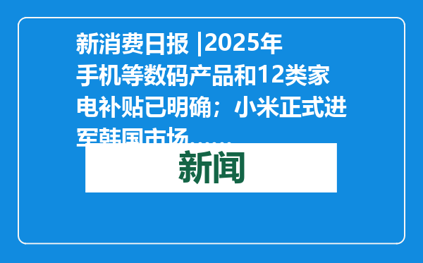 新消费日报 |2025年手机等数码产品和12类家电补贴已明确；小米正式进军韩国市场……