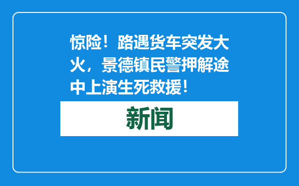惊险！路遇货车突发大火，景德镇民警押解途中上演生死救援！