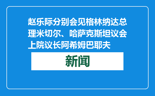 赵乐际分别会见格林纳达总理米切尔、哈萨克斯坦议会上院议长阿希姆巴耶夫