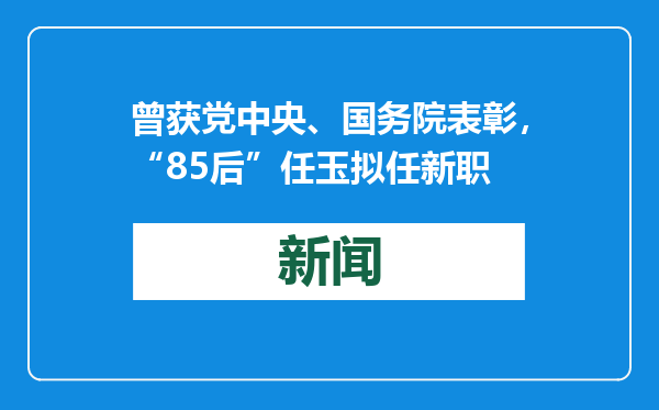 曾获党中央、国务院表彰，“85后”任玉拟任新职