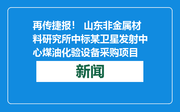 再传捷报！ 山东非金属材料研究所中标某卫星发射中心煤油化验设备采购项目