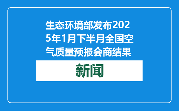 生态环境部发布2025年1月下半月全国空气质量预报会商结果