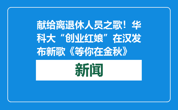 献给离退休人员之歌！华科大“创业红娘”在汉发布新歌《等你在金秋》