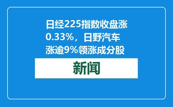 日经225指数收盘涨0.33%，日野汽车涨逾9%领涨成分股