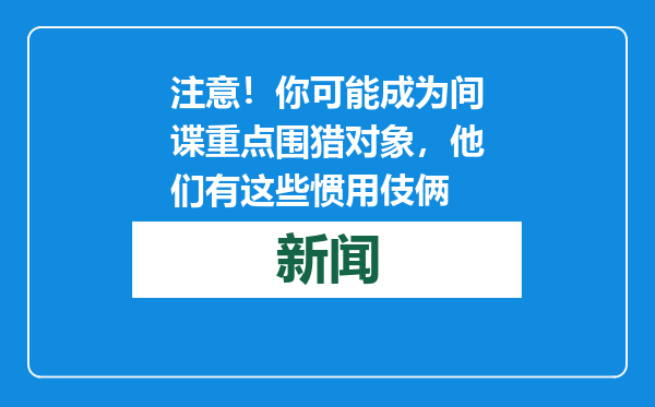 注意！你可能成为间谍重点围猎对象，他们有这些惯用伎俩