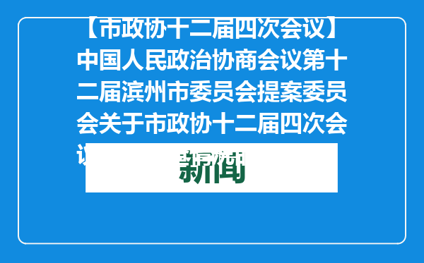 【市政协十二届四次会议】中国人民政治协商会议第十二届滨州市委员会提案委员会关于市政协十二届四次会议提案审查情况的报告