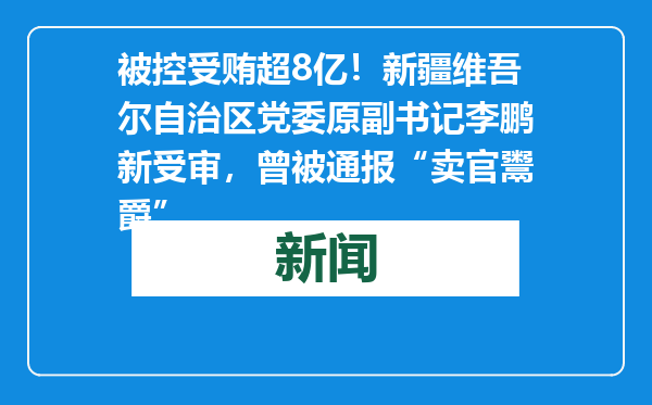 被控受贿超8亿！新疆维吾尔自治区党委原副书记李鹏新受审，曾被通报“卖官鬻爵”
