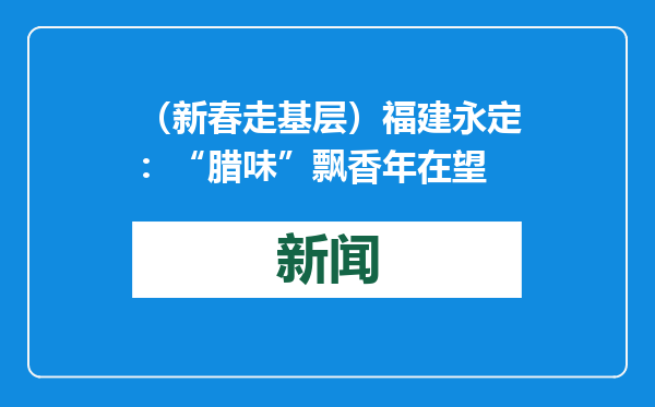 （新春走基层）福建永定：“腊味”飘香年在望