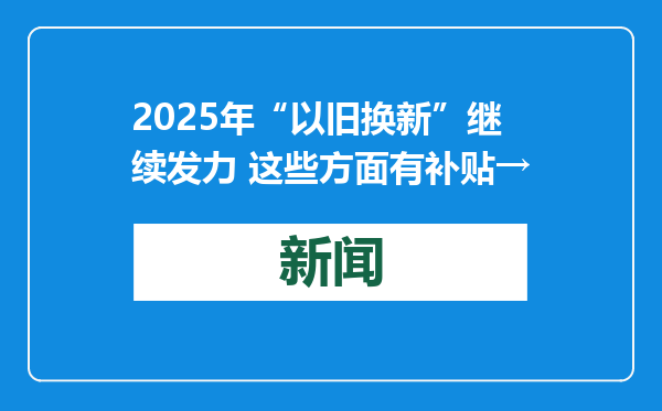 2025年“以旧换新”继续发力 这些方面有补贴→