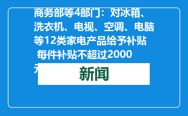 商务部等4部门：对冰箱、洗衣机、电视、空调、电脑等12类家电产品给予补贴 每件补贴不超过2000元