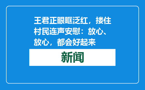 王君正眼眶泛红，搂住村民连声安慰：放心、放心，都会好起来