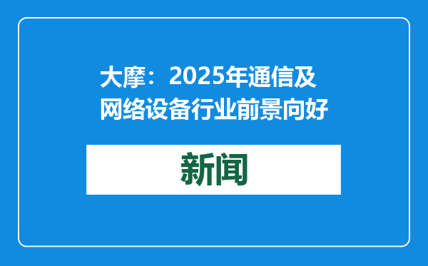 大摩：2025年通信及网络设备行业前景向好