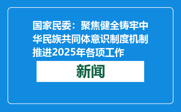 国家民委：聚焦健全铸牢中华民族共同体意识制度机制推进2025年各项工作