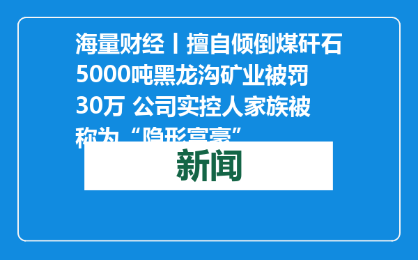 海量财经丨擅自倾倒煤矸石5000吨黑龙沟矿业被罚30万 公司实控人家族被称为“隐形富豪”
