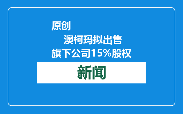 原创            澳柯玛拟出售旗下公司15%股权