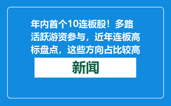年内首个10连板股！多路活跃游资参与，近年连板高标盘点，这些方向占比较高