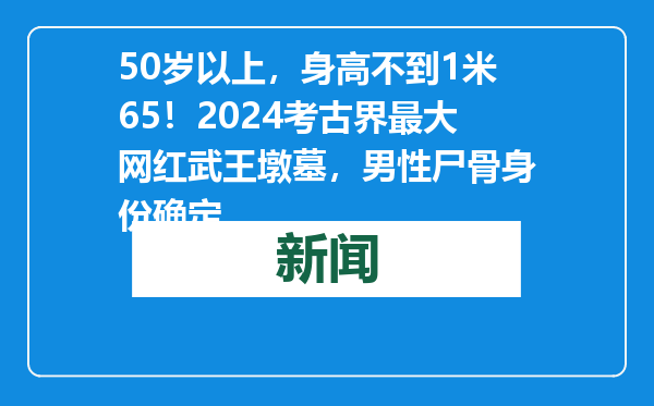 50岁以上，身高不到1米65！2024考古界最大网红武王墩墓，男性尸骨身份确定