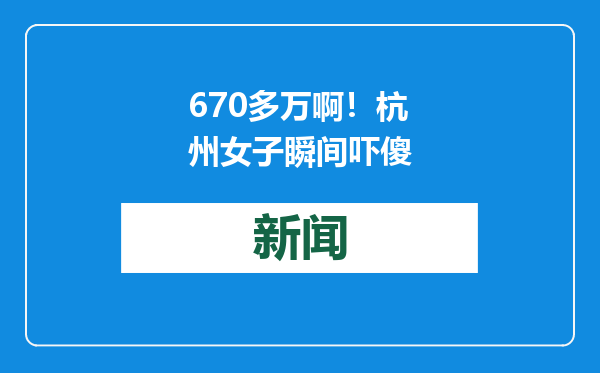 670多万啊！杭州女子瞬间吓傻