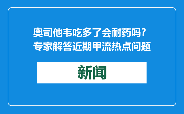 奥司他韦吃多了会耐药吗？专家解答近期甲流热点问题
