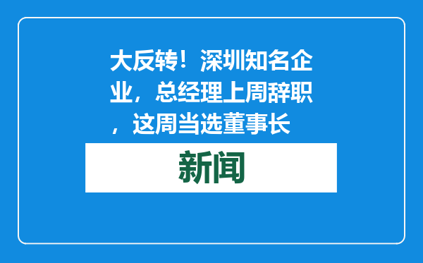 大反转！深圳知名企业，总经理上周辞职，这周当选董事长