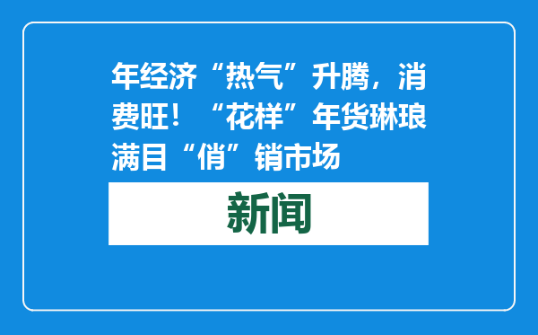 年经济“热气”升腾，消费旺！“花样”年货琳琅满目“俏”销市场