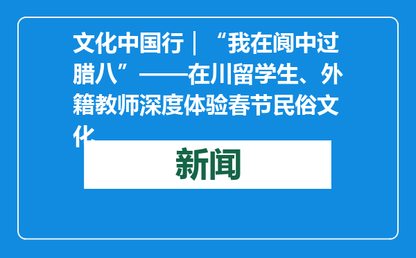 文化中国行｜“我在阆中过腊八”——在川留学生、外籍教师深度体验春节民俗文化