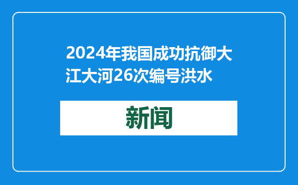 2024年我国成功抗御大江大河26次编号洪水