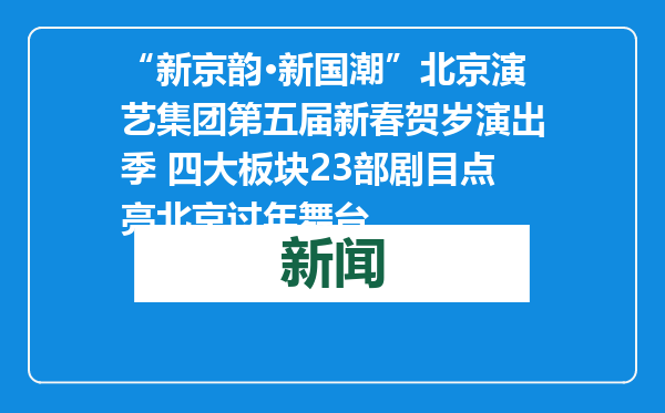 “新京韵·新国潮”北京演艺集团第五届新春贺岁演出季 四大板块23部剧目点亮北京过年舞台