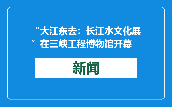 “大江东去：长江水文化展”在三峡工程博物馆开幕