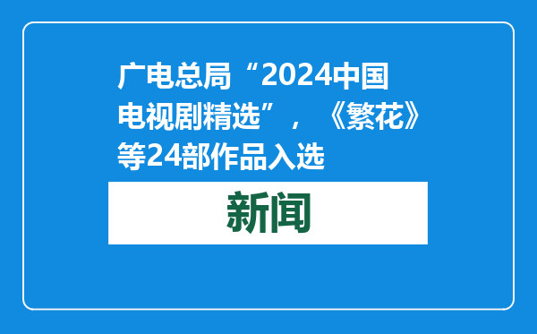广电总局“2024中国电视剧精选”，《繁花》等24部作品入选